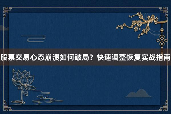 股票交易心态崩溃如何破局?快速调整恢复实战指南