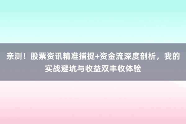 亲测！股票资讯精准捕捉+资金流深度剖析，我的实战避坑与收益双丰收体验