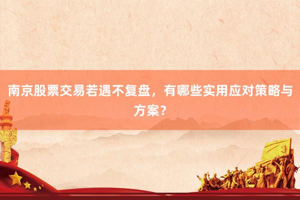 南京股票交易若遇不复盘，有哪些实用应对策略与方案？