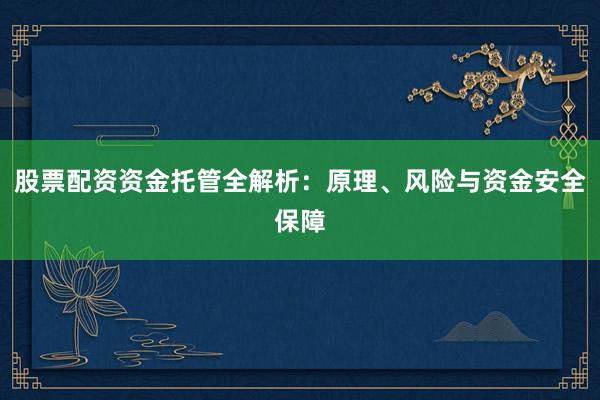 股票配资资金托管全解析：原理、风险与资金安全保障