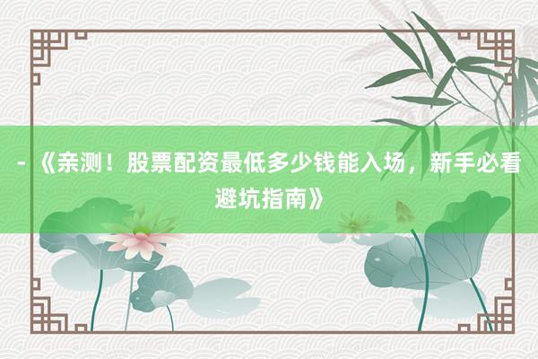 - 《亲测!股票配资最低多少钱能入场,新手必看避坑指南》
