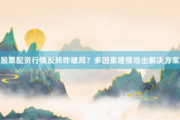股票配资行情反转咋破局？多因素建模给出解决方案