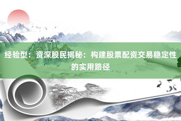 经验型：资深股民揭秘：构建股票配资交易稳定性的实用路径