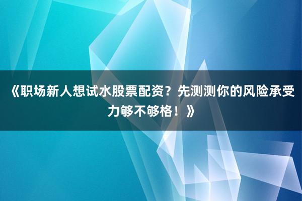 《职场新人想试水股票配资？先测测你的风险承受力够不够格！》