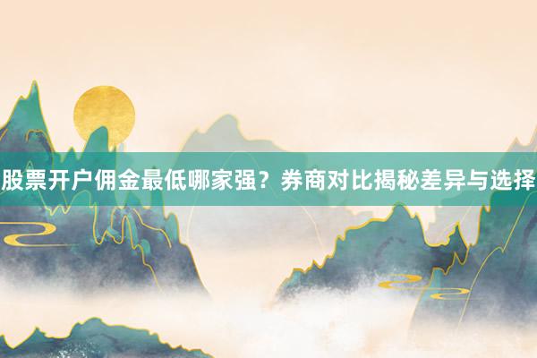 股票开户佣金最低哪家强？券商对比揭秘差异与选择