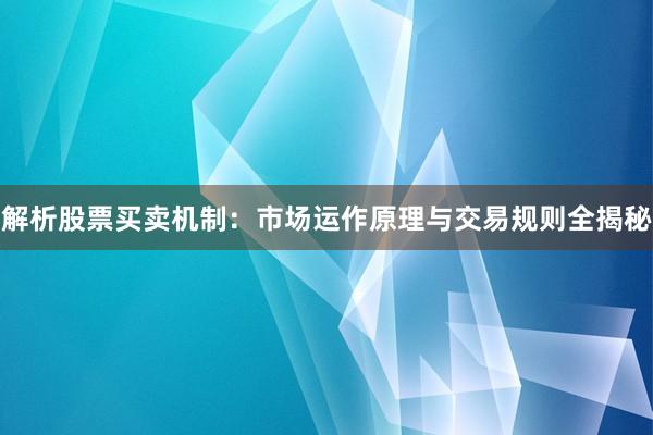 解析股票买卖机制：市场运作原理与交易规则全揭秘