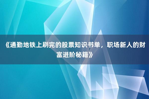 《通勤地铁上刷完的股票知识书单，职场新人的财富进阶秘籍》