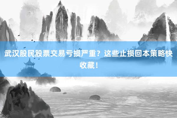 武汉股民股票交易亏损严重？这些止损回本策略快收藏！