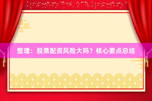 整理：股票配资风险大吗？核心要点总结