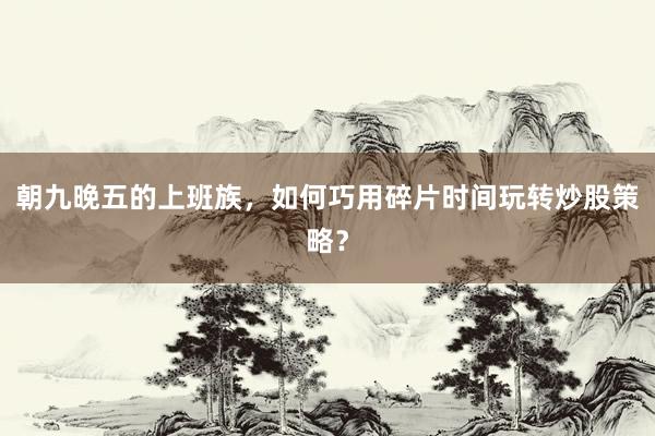 朝九晚五的上班族，如何巧用碎片时间玩转炒股策略？