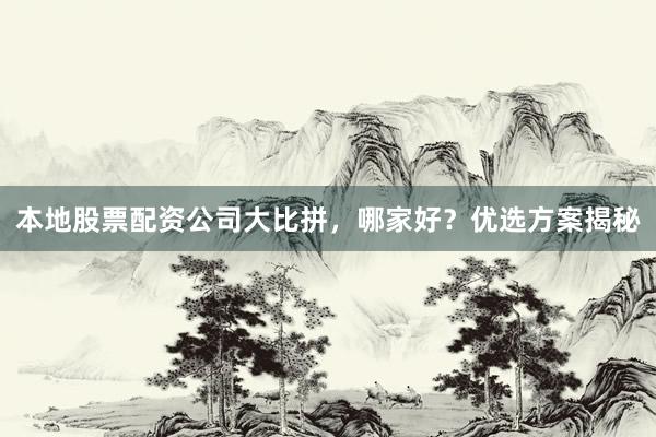 本地股票配资公司大比拼，哪家好？优选方案揭秘