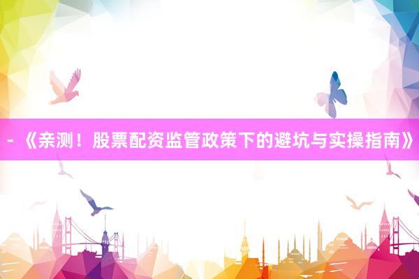 - 《亲测！股票配资监管政策下的避坑与实操指南》