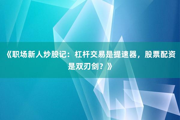 《职场新人炒股记：杠杆交易是提速器，股票配资是双刃剑？》
