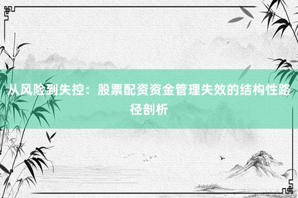 从风险到失控：股票配资资金管理失效的结构性路径剖析