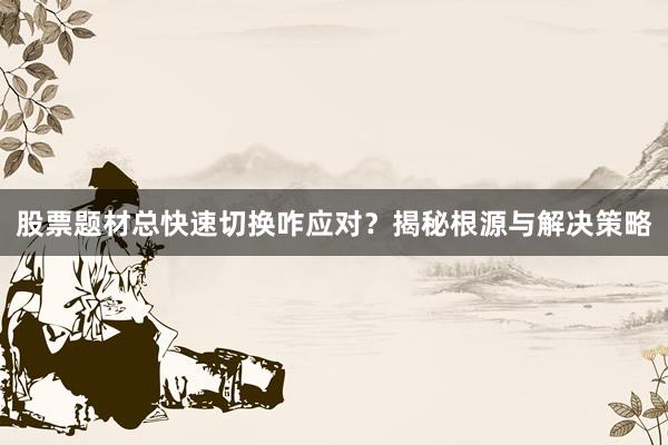 股票题材总快速切换咋应对？揭秘根源与解决策略