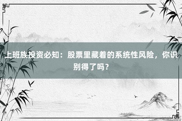 上班族投资必知：股票里藏着的系统性风险，你识别得了吗？