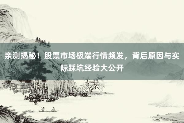 亲测揭秘！股票市场极端行情频发，背后原因与实际踩坑经验大公开