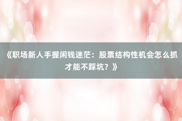 《职场新人手握闲钱迷茫：股票结构性机会怎么抓才能不踩坑？》
