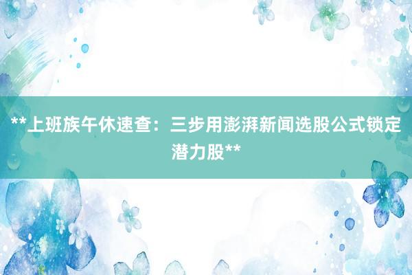 **上班族午休速查：三步用澎湃新闻选股公式锁定潜力股**
