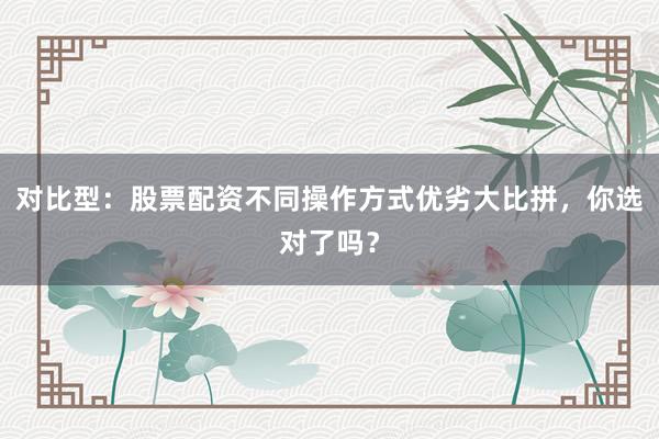 对比型：股票配资不同操作方式优劣大比拼，你选对了吗？