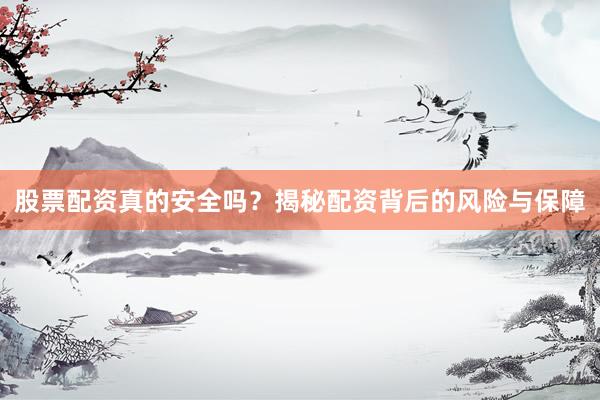 股票配资真的安全吗？揭秘配资背后的风险与保障