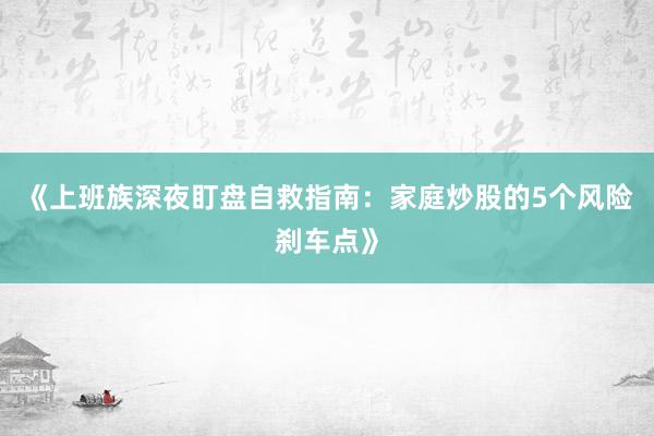 《上班族深夜盯盘自救指南：家庭炒股的5个风险刹车点》