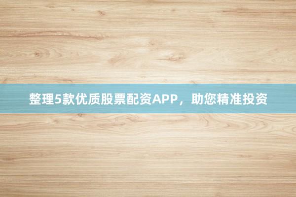 整理5款优质股票配资APP，助您精准投资