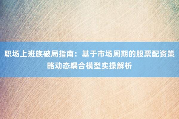 职场上班族破局指南：基于市场周期的股票配资策略动态耦合模型实操解析