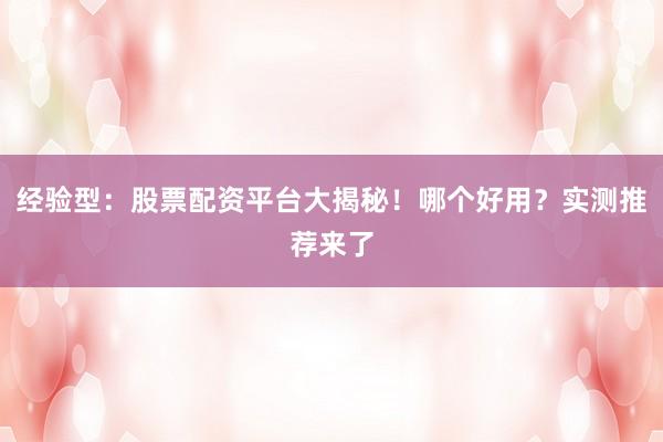 经验型：股票配资平台大揭秘！哪个好用？实测推荐来了