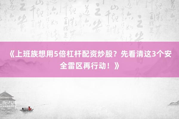 《上班族想用5倍杠杆配资炒股？先看清这3个安全雷区再行动！》