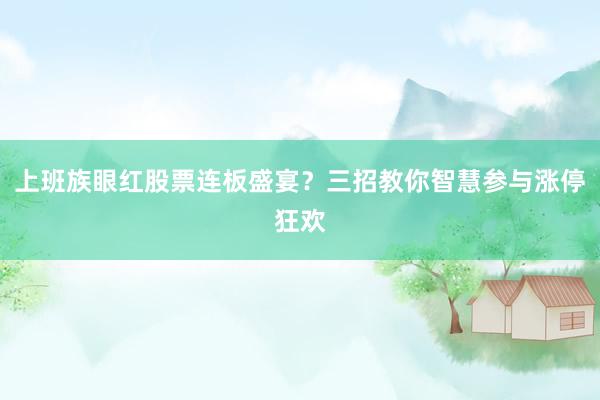 上班族眼红股票连板盛宴？三招教你智慧参与涨停狂欢