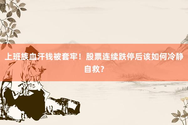 上班族血汗钱被套牢！股票连续跌停后该如何冷静自救？