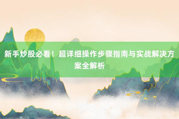 新手炒股必看！超详细操作步骤指南与实战解决方案全解析