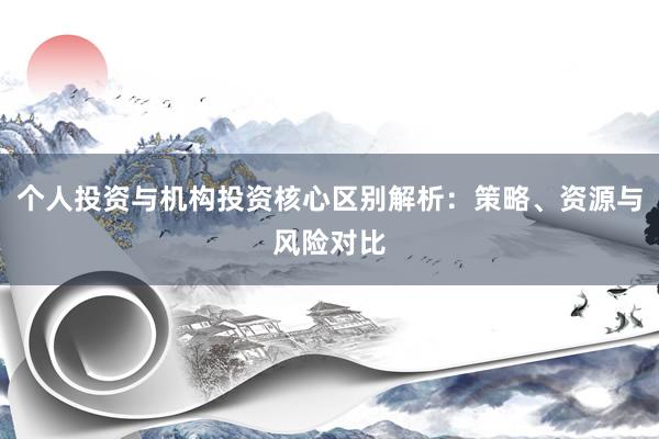 个人投资与机构投资核心区别解析：策略、资源与风险对比