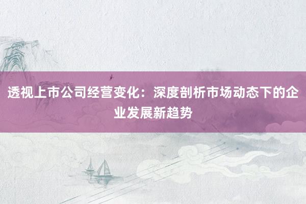 透视上市公司经营变化：深度剖析市场动态下的企业发展新趋势