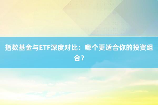 指数基金与ETF深度对比：哪个更适合你的投资组合？