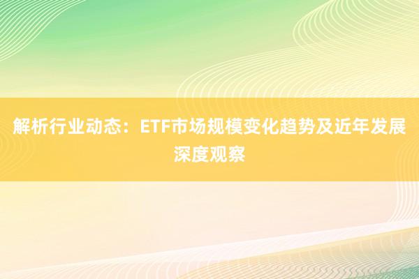 解析行业动态：ETF市场规模变化趋势及近年发展深度观察