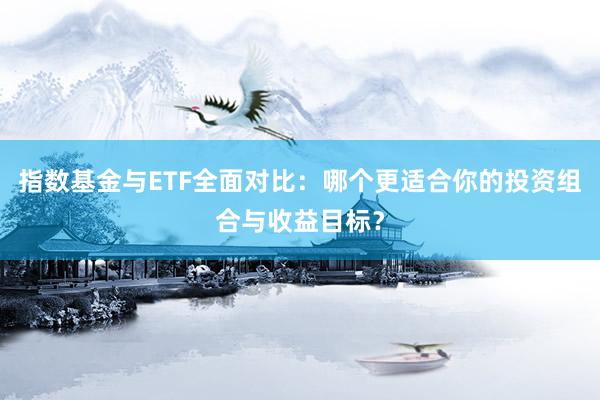 指数基金与ETF全面对比：哪个更适合你的投资组合与收益目标？