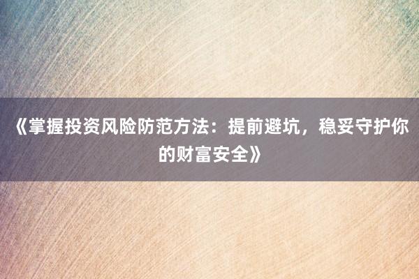 《掌握投资风险防范方法：提前避坑，稳妥守护你的财富安全》
