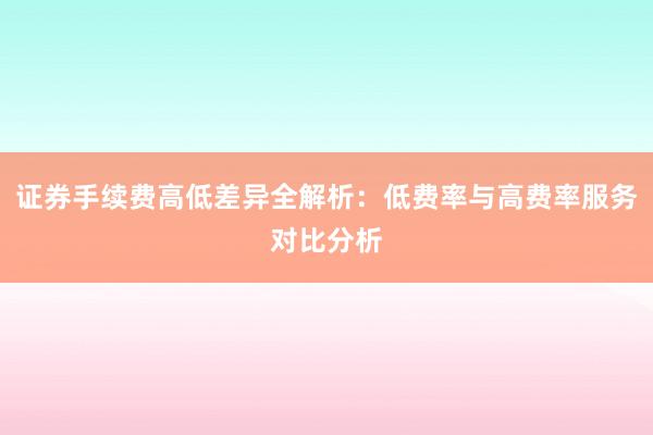 证券手续费高低差异全解析：低费率与高费率服务对比分析