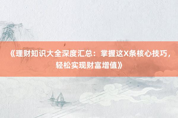《理财知识大全深度汇总：掌握这X条核心技巧，轻松实现财富增值》