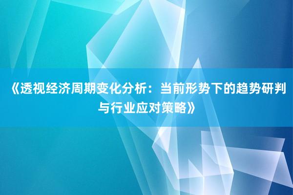 《透视经济周期变化分析：当前形势下的趋势研判与行业应对策略》