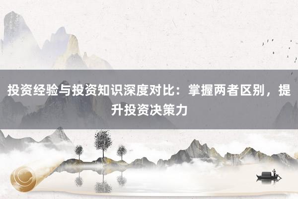 投资经验与投资知识深度对比：掌握两者区别，提升投资决策力