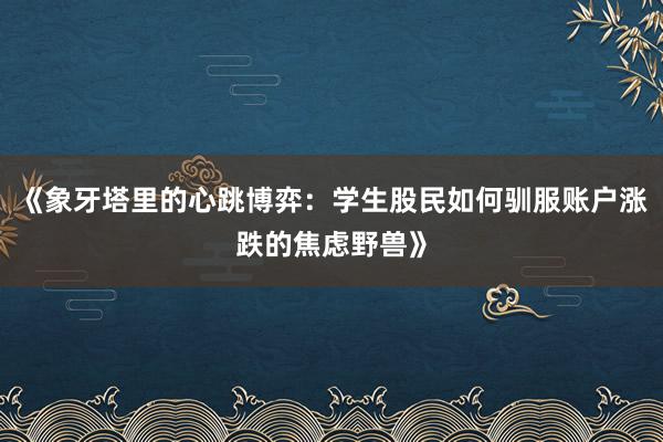 《象牙塔里的心跳博弈：学生股民如何驯服账户涨跌的焦虑野兽》