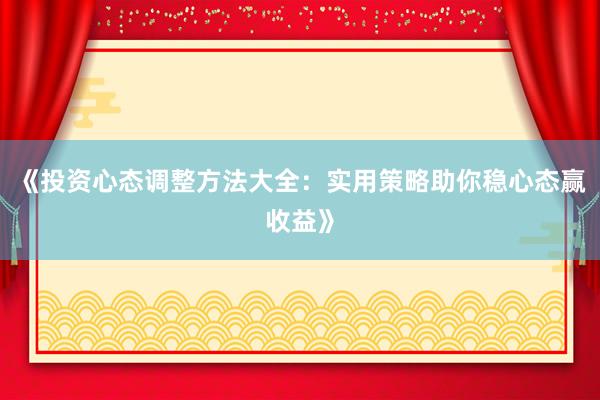 《投资心态调整方法大全：实用策略助你稳心态赢收益》