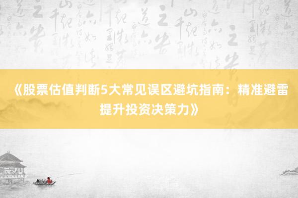《股票估值判断5大常见误区避坑指南：精准避雷提升投资决策力》