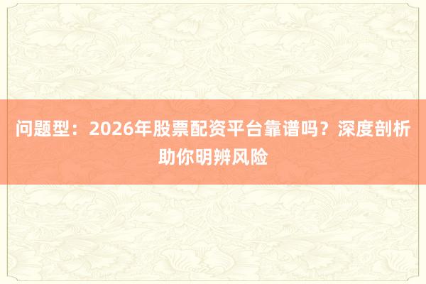 问题型：2026年股票配资平台靠谱吗？深度剖析助你明辨风险