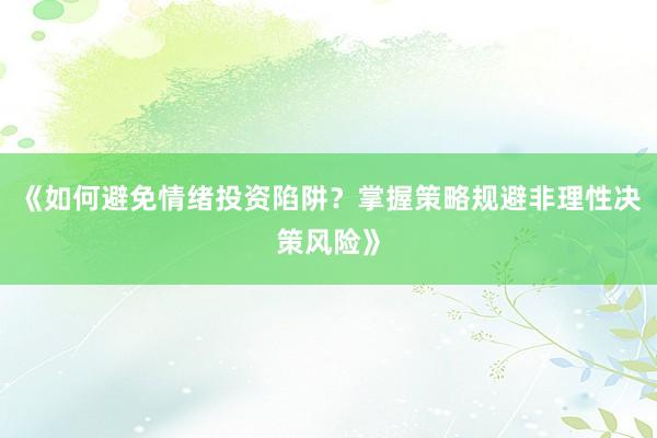 《如何避免情绪投资陷阱？掌握策略规避非理性决策风险》