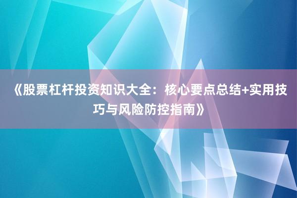 《股票杠杆投资知识大全：核心要点总结+实用技巧与风险防控指南》