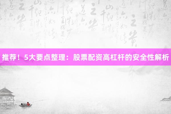 推荐！5大要点整理：股票配资高杠杆的安全性解析